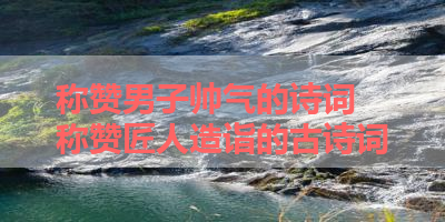 称赞男子帅气的诗词 称赞匠人造诣的古诗词