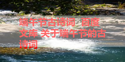 端午节古诗词  百度文库 关于端午节的古诗词