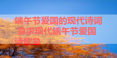 端午节爱国的现代诗词 急求现代端午节爱国诗歌急 