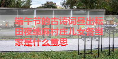 端午节的古诗词昼出耘田夜绩麻村庄儿女各当家是什么意思 