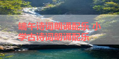 端午诗词朗诵配乐 小学古诗词朗诵配乐