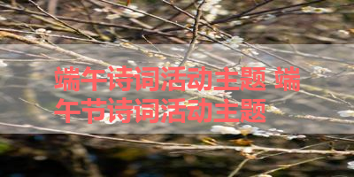 端午诗词活动主题 端午节诗词活动主题