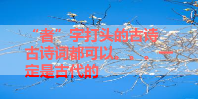 “者”字打头的古诗 古诗词都可以。。。一定是古代的 