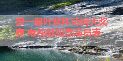 第一届叶紫杯诗词大奖赛 电视剧如意演员表 