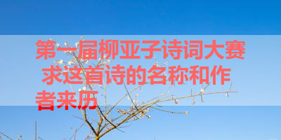 第一届柳亚子诗词大赛 求这首诗的名称和作者来历 