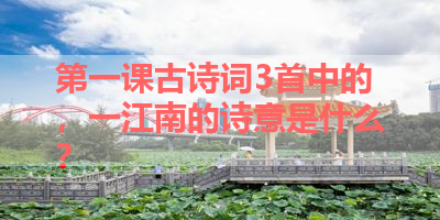 第一课古诗词3首中的，一江南的诗意是什么？ 