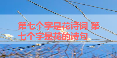 第七个字是花诗词 第七个字是花的诗句 
