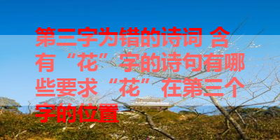 第三字为错的诗词 含有“花”字的诗句有哪些要求“花”在第三个字的位置 