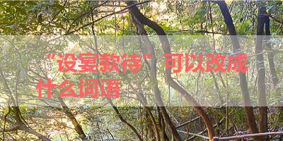 “设宴款待”可以改成什么词语 