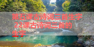 第五课古诗词三首生字 22课古诗词三首的生字