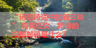 “诗歌诗词中的新三峡” 有奖征文，新诗的投稿邮箱是什么？ 