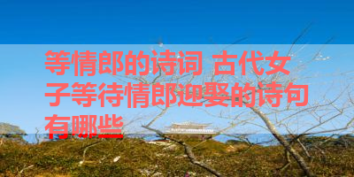等情郎的诗词 古代女子等待情郎迎娶的诗句有哪些 