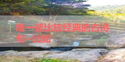 给一些比较经典的古诗句~比如 