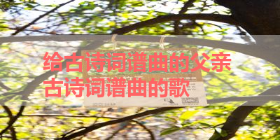 给古诗词谱曲的父亲 古诗词谱曲的歌