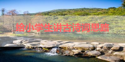给小学生讲古诗词思路 
