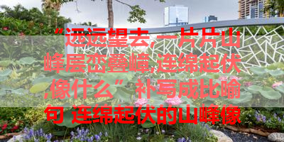 “远远望去,一片片山峰层峦叠嶂,连绵起伏,像什么”补写成比喻句 连绵起伏的山峰像