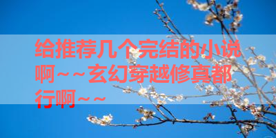 给推荐几个完结的小说啊~~玄幻穿越修真都行啊~~ 