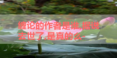 缠论的作者是谁,据说去世了,是真的么- 