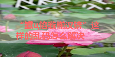 “钀ц惂璇椾汉锛”这样的乱码怎么解决 