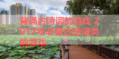 背诵古诗词的游戏 2017年必背古诗词类的游戏 