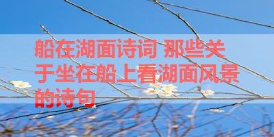 船在湖面诗词 那些关于坐在船上看湖面风景的诗句 