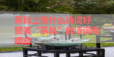 茶具上落什么诗词好 赞美“茶具”的诗词有哪些 