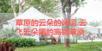 草原的云朵的诗词 云飞云朵唱的离别草原