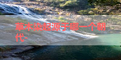 草木染起源于哪一个朝代- 