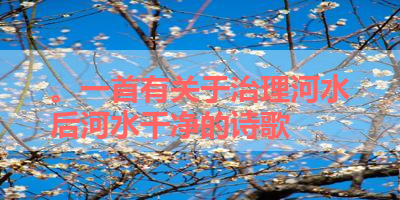 。一首有关于治理河水后河水干净的诗歌 