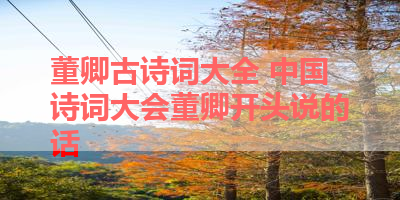 董卿古诗词大全 中国诗词大会董卿开头说的话 