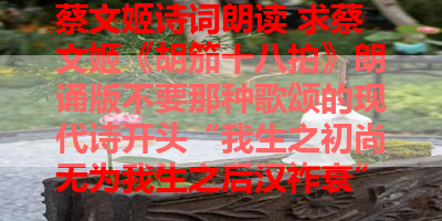 蔡文姬诗词朗读 求蔡文姬《胡笳十八拍》朗诵版不要那种歌颂的现代诗开头“我生之初尚无为我生之后汉祚衰” 