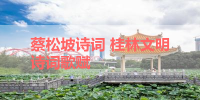 蔡松坡诗词 桂林文明诗词歌赋 