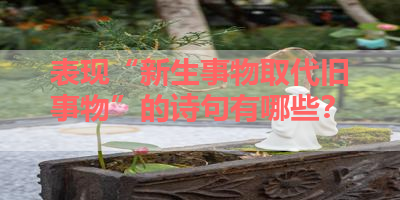 表现“新生事物取代旧事物”的诗句有哪些？ 