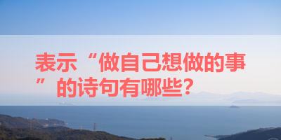 表示“做自己想做的事”的诗句有哪些？ 