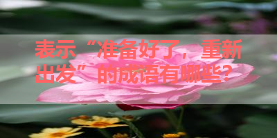表示“准备好了，重新出发”的成语有哪些？ 