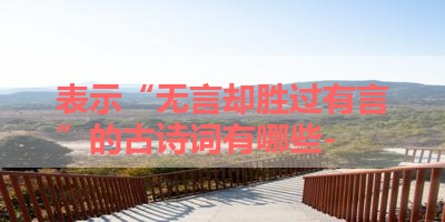 表示“无言却胜过有言”的古诗词有哪些- 