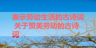表示劳动生活的古诗词 关于赞美劳动的古诗词