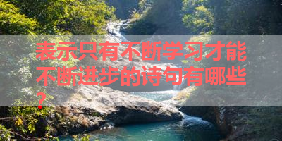 表示只有不断学习才能不断进步的诗句有哪些？ 