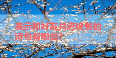 表示和好友共进晚餐的诗句有哪些？ 