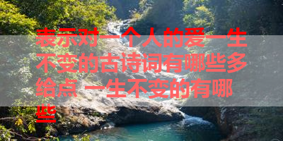 表示对一个人的爱一生不变的古诗词有哪些多给点 一生不变的有哪些