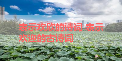 表示欢欣的诗词 表示欢迎的古诗词