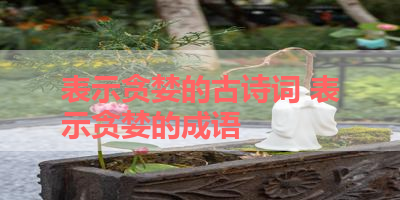 表示贪婪的古诗词 表示贪婪的成语
