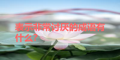 表示非常讨厌的成语有什么？ 