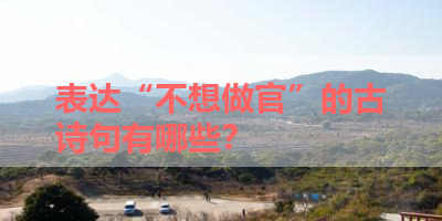 表达“不想做官”的古诗句有哪些？ 