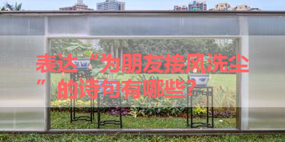 表达“为朋友接风洗尘”的诗句有哪些？ 