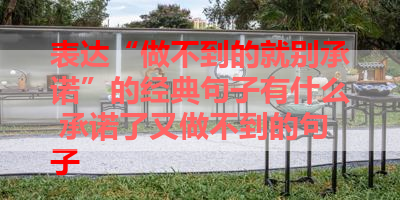 表达“做不到的就别承诺”的经典句子有什么 承诺了又做不到的句子