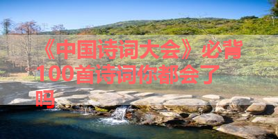 《中国诗词大会》必背100首诗词你都会了吗 