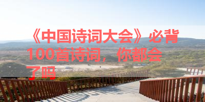 《中国诗词大会》必背100首诗词，你都会了吗 