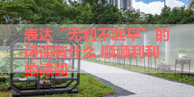 表达“无利不起早”的诗词有什么 顺顺利利的诗词