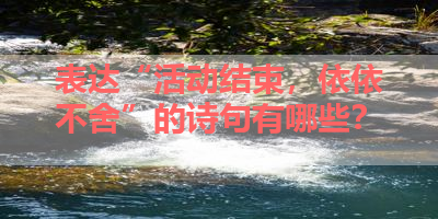 表达“活动结束，依依不舍”的诗句有哪些？ 